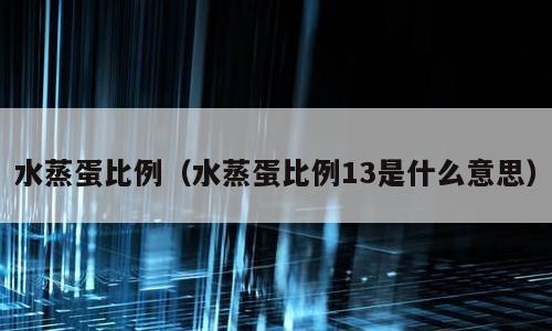水蒸蛋比例（水蒸蛋比例13是什么意思）
