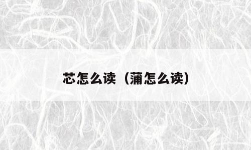 芯怎么读（蒲怎么读）