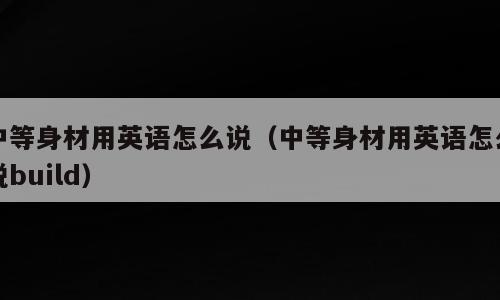 中等身材用英语怎么说（中等身材用英语怎么说build）