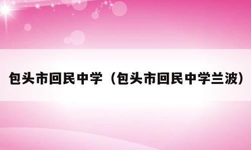 包头市回民中学（包头市回民中学兰波）