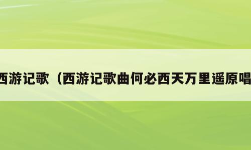 西游记歌（西游记歌曲何必西天万里遥原唱）