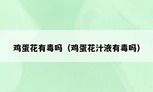 鸡蛋花有毒吗（鸡蛋花汁液有毒吗）