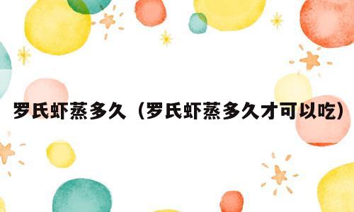 罗氏虾蒸多久（罗氏虾蒸多久才可以吃）