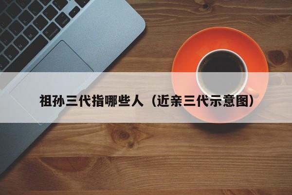 祖孙三代指哪些人（近亲三代示意图）