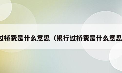 过桥费是什么意思（银行过桥费是什么意思）