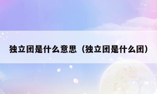 独立团是什么意思（独立团是什么团）