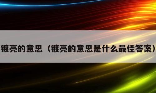 镀亮的意思（镀亮的意思是什么最佳答案）