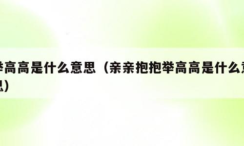 举高高是什么意思（亲亲抱抱举高高是什么意思）