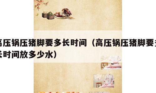 高压锅压猪脚要多长时间（高压锅压猪脚要多长时间放多少水）