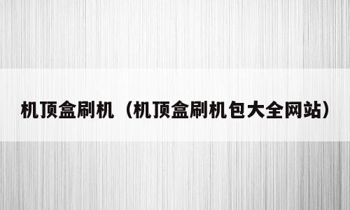 机顶盒刷机（机顶盒刷机包大全网站）