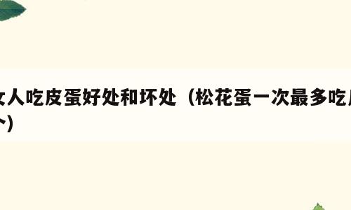 女人吃皮蛋好处和坏处（松花蛋一次最多吃几个）