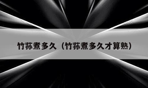 竹荪煮多久（竹荪煮多久才算熟）