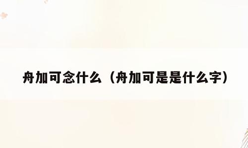 舟加可念什么（舟加可是是什么字）