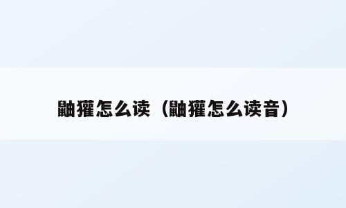 鼬獾怎么读（鼬獾怎么读音）