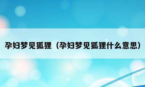 孕妇梦见狐狸（孕妇梦见狐狸什么意思）