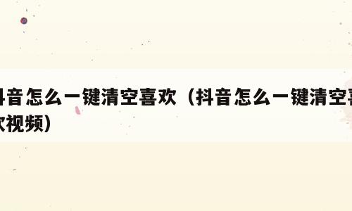 抖音怎么一键清空喜欢（抖音怎么一键清空喜欢视频）
