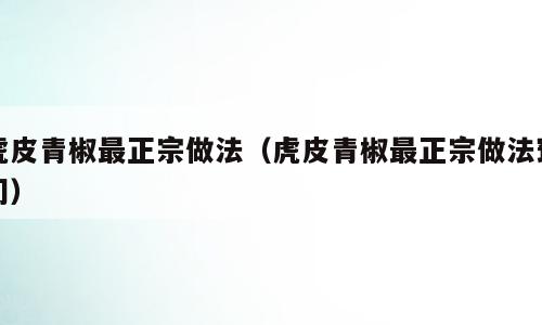 虎皮青椒最正宗做法（虎皮青椒最正宗做法窍门）