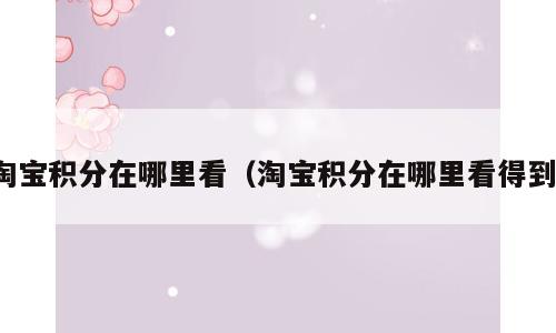 淘宝积分在哪里看（淘宝积分在哪里看得到）