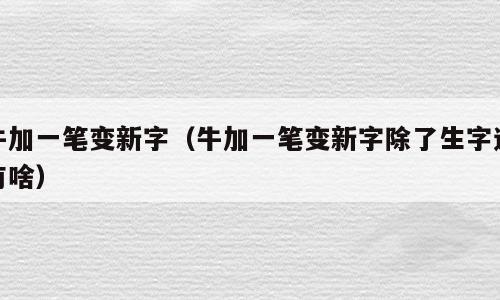 牛加一笔变新字（牛加一笔变新字除了生字还有啥）