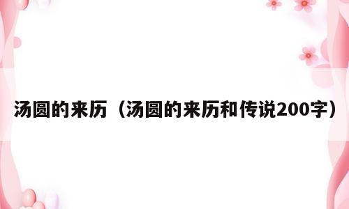 汤圆的来历（汤圆的来历和传说200字）