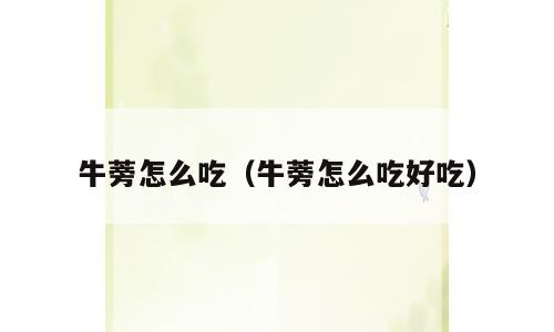 牛蒡怎么吃（牛蒡怎么吃好吃）
