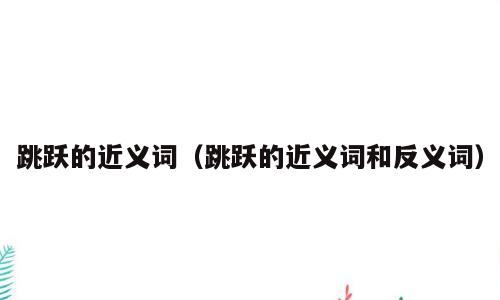 跳跃的近义词（跳跃的近义词和反义词）