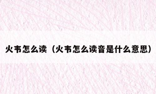 火韦怎么读（火韦怎么读音是什么意思）