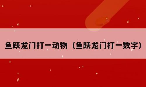 鱼跃龙门打一动物（鱼跃龙门打一数字）