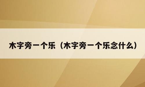 木字旁一个乐（木字旁一个乐念什么）