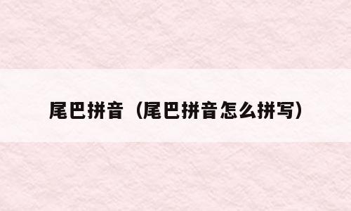 尾巴拼音（尾巴拼音怎么拼写）