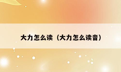 大力怎么读（大力怎么读音）