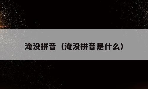 淹没拼音（淹没拼音是什么）