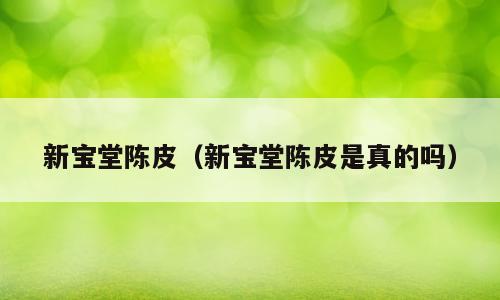 新宝堂陈皮（新宝堂陈皮是真的吗）