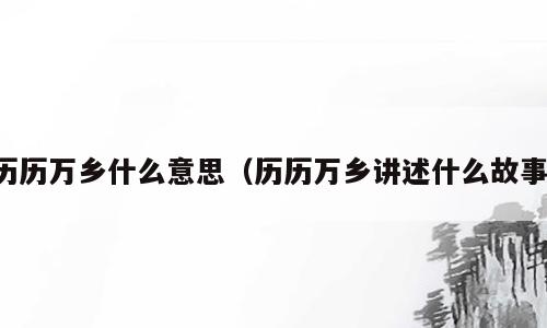 历历万乡什么意思（历历万乡讲述什么故事）