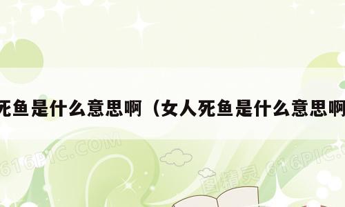 死鱼是什么意思啊（女人死鱼是什么意思啊）