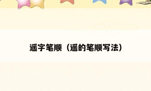 遥字笔顺（遥的笔顺写法）