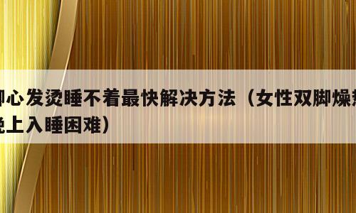 脚心发烫睡不着最快解决方法（女性双脚燥热晚上入睡困难）
