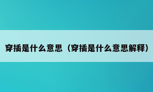穿插是什么意思（穿插是什么意思解释）