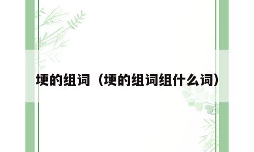 埂的组词（埂的组词组什么词）