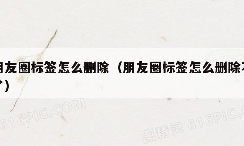 朋友圈标签怎么删除（朋友圈标签怎么删除不了）