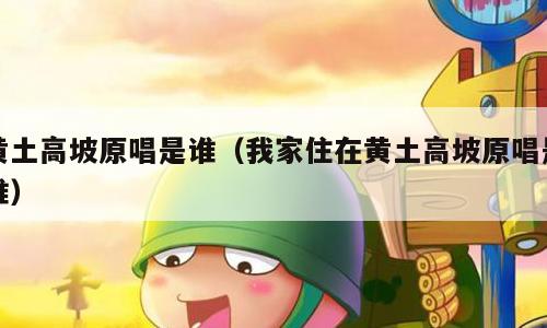 黄土高坡原唱是谁（我家住在黄土高坡原唱是谁）