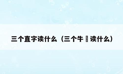三个直字读什么（三个牛犇读什么）