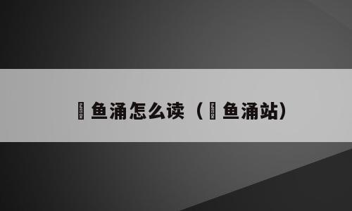 鲗鱼涌怎么读（鲗鱼涌站）