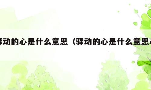 驿动的心是什么意思（驿动的心是什么意思心）