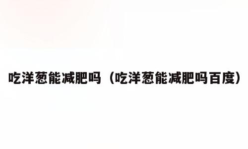 吃洋葱能减肥吗（吃洋葱能减肥吗百度）