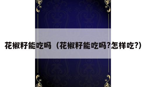 花椒籽能吃吗（花椒籽能吃吗?怎样吃?）