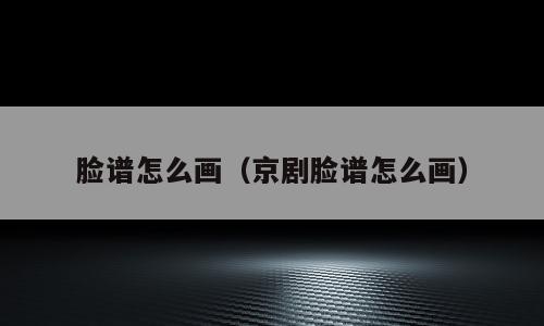 脸谱怎么画（京剧脸谱怎么画）