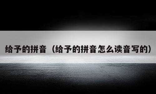 给予的拼音（给予的拼音怎么读音写的）