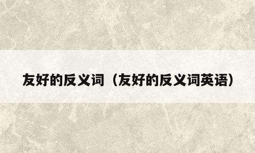 友好的反义词（友好的反义词英语）