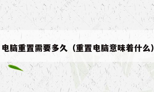 电脑重置需要多久（重置电脑意味着什么）
